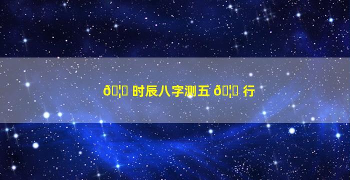 🦟 时辰八字测五 🦄 行